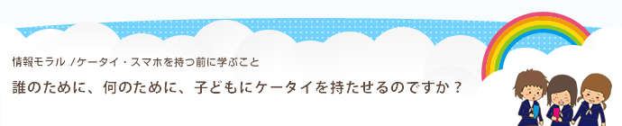 誰のために、何のために、子供にケータイ・スマホを持たせるのですか？