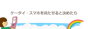 ケータイ・スマホを持たせると決めたら