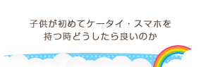 子供が初めてケータイ・スマホを持つ時どうしたら良いのか