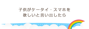 子供がケータイ・スマホを欲しいと言いだしたら