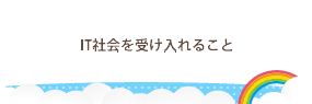 IT社会を受け入れること