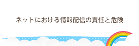 ネットにおける情報配信の責任と危険