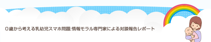０歳から考える乳幼児スマホ問題:情報モラル専門家による対談報告レポート