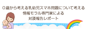 ０歳から考える乳幼児スマホ問題:情報モラル専門家による対談報告レポート